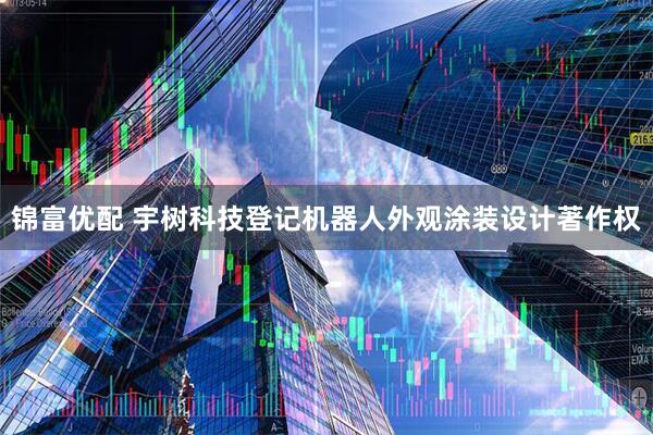 锦富优配 宇树科技登记机器人外观涂装设计著作权