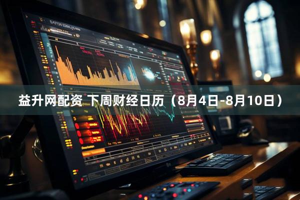 益升网配资 下周财经日历（8月4日-8月10日）