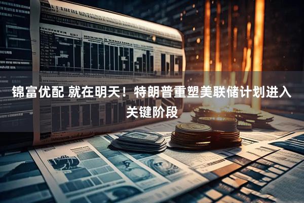 锦富优配 就在明天！特朗普重塑美联储计划进入关键阶段