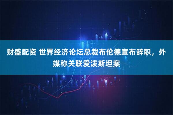 财盛配资 世界经济论坛总裁布伦德宣布辞职，外媒称关联爱泼斯坦案